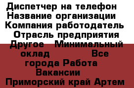 Диспетчер на телефон › Название организации ­ Компания-работодатель › Отрасль предприятия ­ Другое › Минимальный оклад ­ 17 000 - Все города Работа » Вакансии   . Приморский край,Артем г.